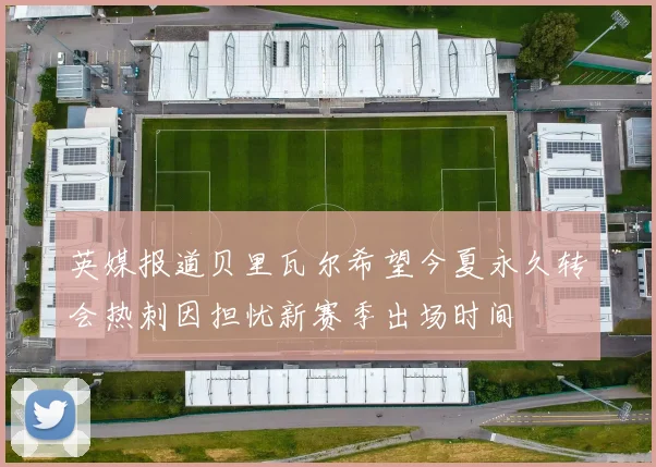 英媒报道贝里瓦尔希望今夏永久转会热刺因担忧新赛季出场时间
