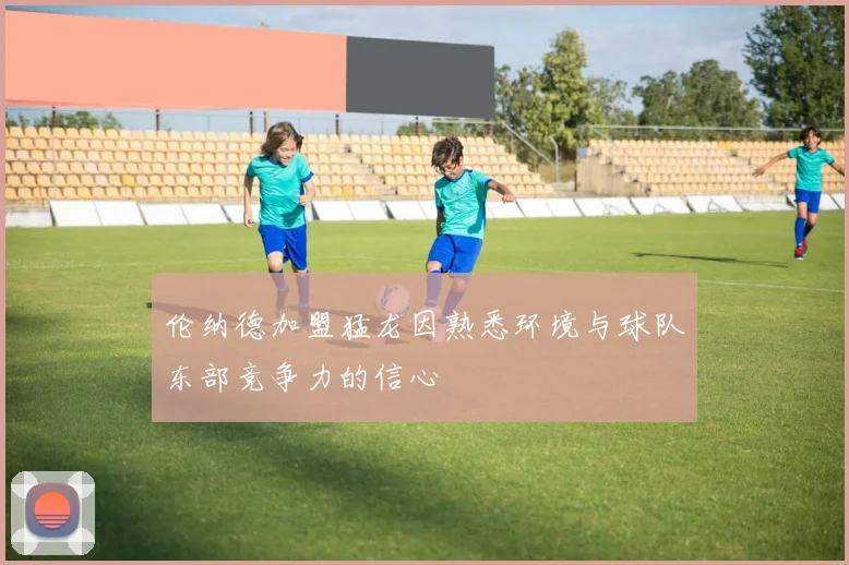 伦纳德加盟猛龙因熟悉环境与球队东部竞争力的信心