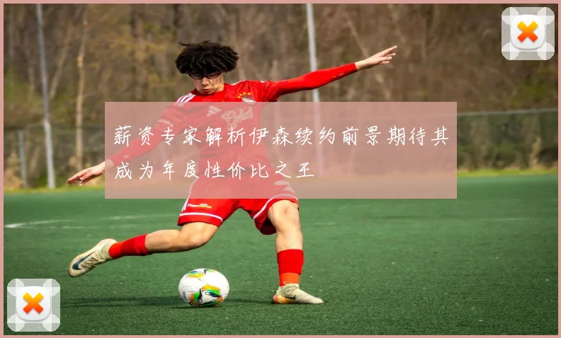 薪资专家解析伊森续约前景期待其成为年度性价比之王