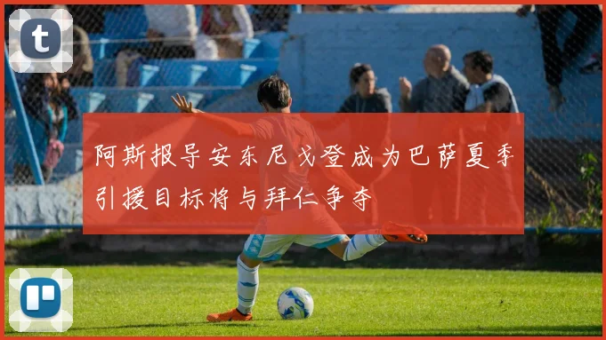 阿斯报导安东尼戈登成为巴萨夏季引援目标将与拜仁争夺