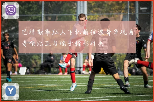 巴特勒乘私人飞机前往温哥华观看哥伦比亚与瑞士精彩对决