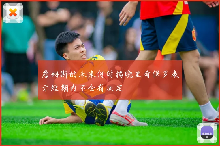 詹姆斯的未来何时揭晓里奇保罗表示短期内不会有决定