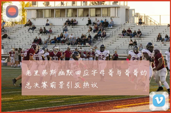 老里弗斯幽默回应字母哥与哥哥的总决赛前景引发热议