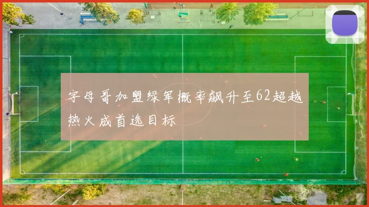 字母哥加盟绿军概率飙升至62超越热火成首选目标
