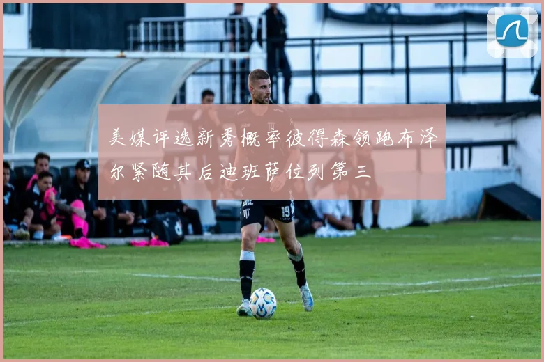 美媒评选新秀概率彼得森领跑布泽尔紧随其后迪班萨位列第三