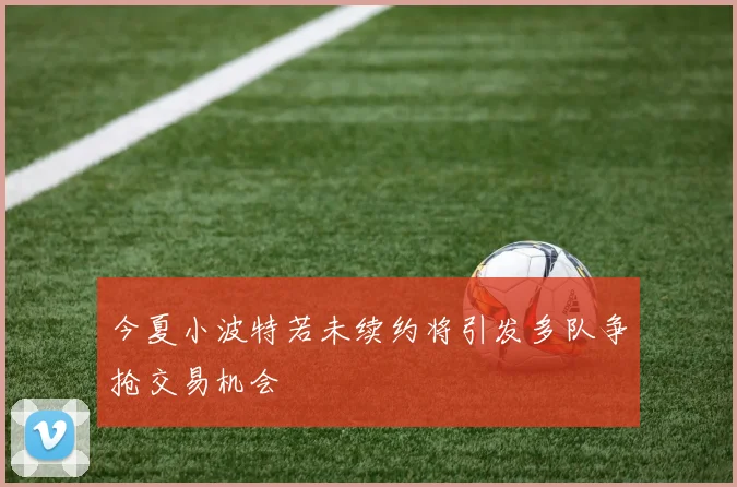 今夏小波特若未续约将引发多队争抢交易机会