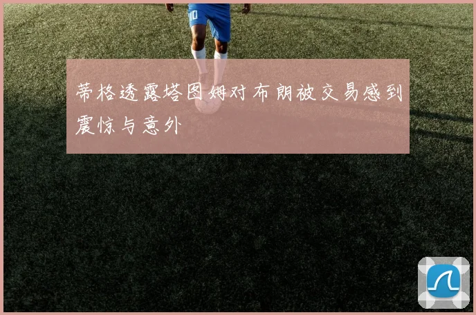 蒂格透露塔图姆对布朗被交易感到震惊与意外