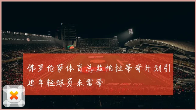 佛罗伦萨体育总监帕拉蒂奇计划引进年轻球员米雷蒂