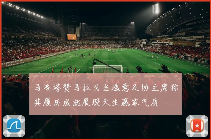 马洛塔赞马拉戈当选意足协主席称其履历成就展现天生赢家气质