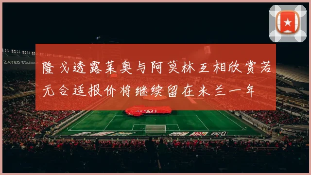隆戈透露莱奥与阿莫林互相欣赏若无合适报价将继续留在米兰一年