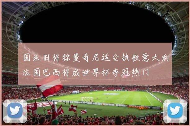 国米旧将称曼奇尼适合执教意大利法国巴西将成世界杯夺冠热门