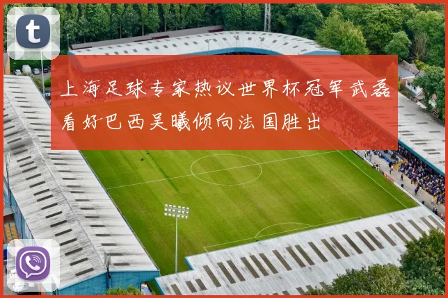 上海足球专家热议世界杯冠军武磊看好巴西吴曦倾向法国胜出
