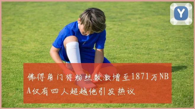 佛得角门将粉丝数激增至1871万NBA仅有四人超越他引发热议