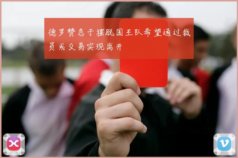 德罗赞急于摆脱国王队希望通过裁员或交易实现离开