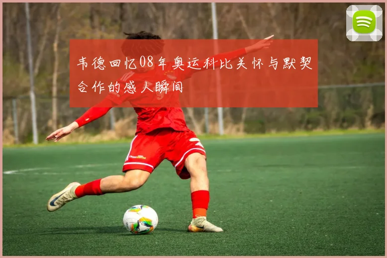 韦德回忆08年奥运科比关怀与默契合作的感人瞬间